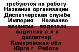 требуются на работу › Название организации ­ Диспетчерская служба “Империя“ › Название вакансии ­ водители, водители с л/а, диспетчер - Кемеровская обл., Юрга г. Работа » Вакансии   